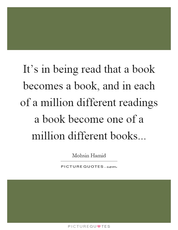 It's in being read that a book becomes a book, and in each of a million different readings a book become one of a million different books Picture Quote #1