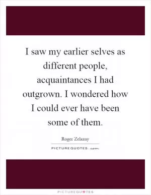 I saw my earlier selves as different people, acquaintances I had outgrown. I wondered how I could ever have been some of them Picture Quote #1