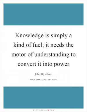 Knowledge is simply a kind of fuel; it needs the motor of understanding to convert it into power Picture Quote #1