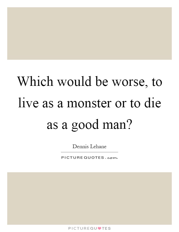 Which would be worse, to live as a monster or to die as a good man? Picture Quote #1