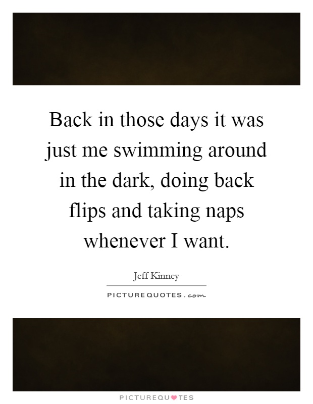 Back in those days it was just me swimming around in the dark, doing back flips and taking naps whenever I want Picture Quote #1