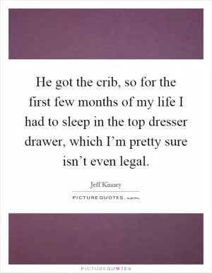 He got the crib, so for the first few months of my life I had to sleep in the top dresser drawer, which I’m pretty sure isn’t even legal Picture Quote #1