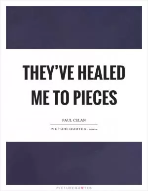 They’ve healed me to pieces Picture Quote #1