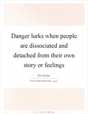 Danger lurks when people are dissociated and detached from their own story or feelings Picture Quote #1