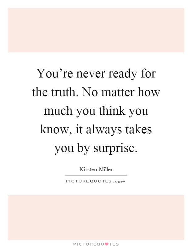 You're never ready for the truth. No matter how much you think you know, it always takes you by surprise Picture Quote #1