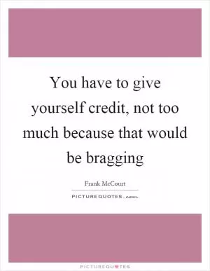 You have to give yourself credit, not too much because that would be bragging Picture Quote #1