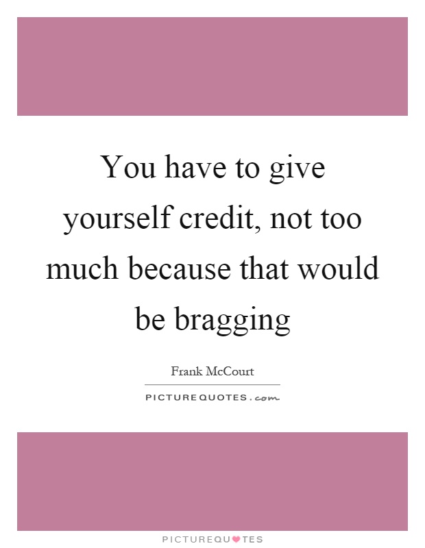 You have to give yourself credit, not too much because that would be bragging Picture Quote #1