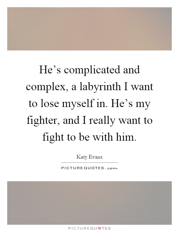 He's complicated and complex, a labyrinth I want to lose myself in. He's my fighter, and I really want to fight to be with him Picture Quote #1