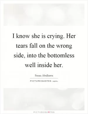 I know she is crying. Her tears fall on the wrong side, into the bottomless well inside her Picture Quote #1