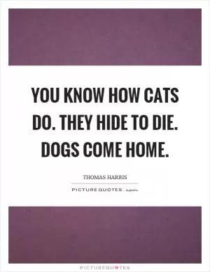 You know how cats do. They hide to die. Dogs come home Picture Quote #1