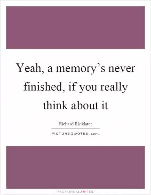 Yeah, a memory’s never finished, if you really think about it Picture Quote #1