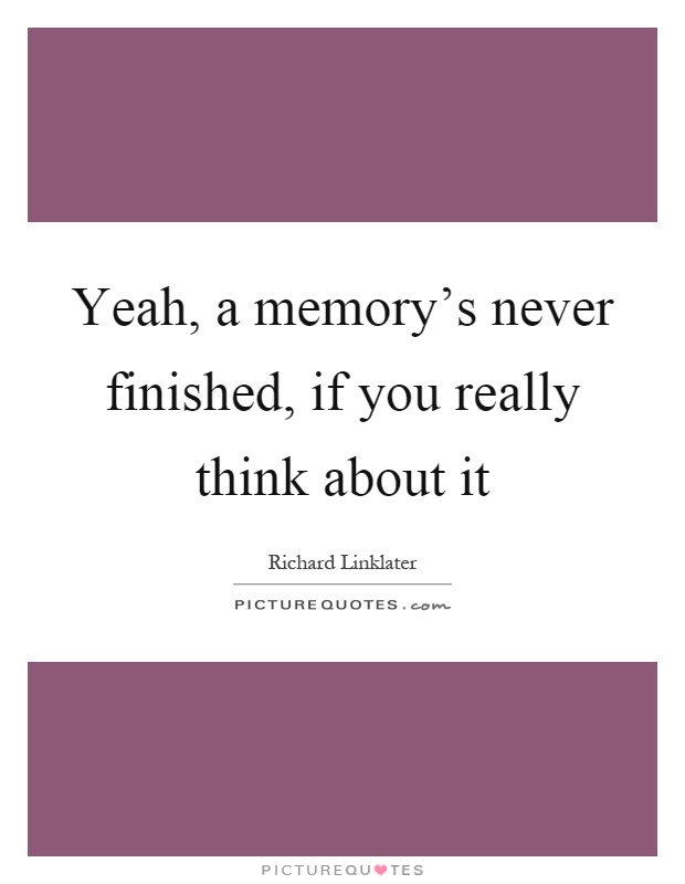 Yeah, a memory's never finished, if you really think about it Picture Quote #1