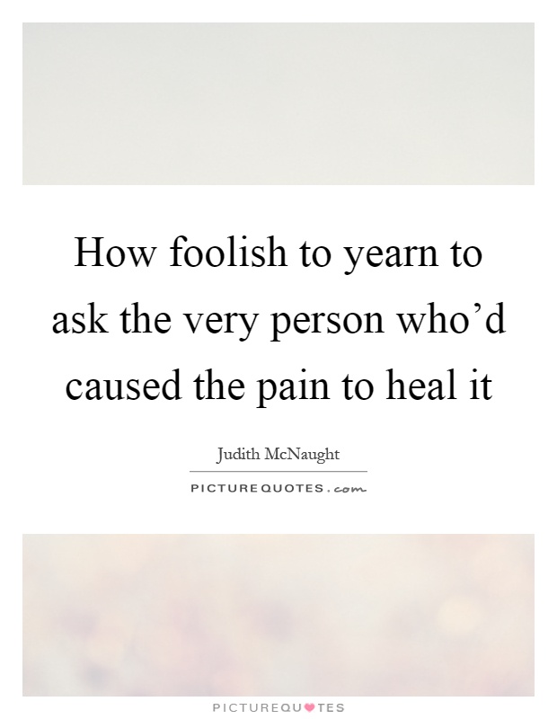 How foolish to yearn to ask the very person who'd caused the pain to heal it Picture Quote #1