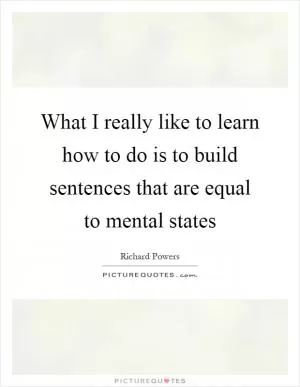 What I really like to learn how to do is to build sentences that are equal to mental states Picture Quote #1