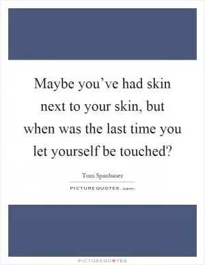 Maybe you’ve had skin next to your skin, but when was the last time you let yourself be touched? Picture Quote #1