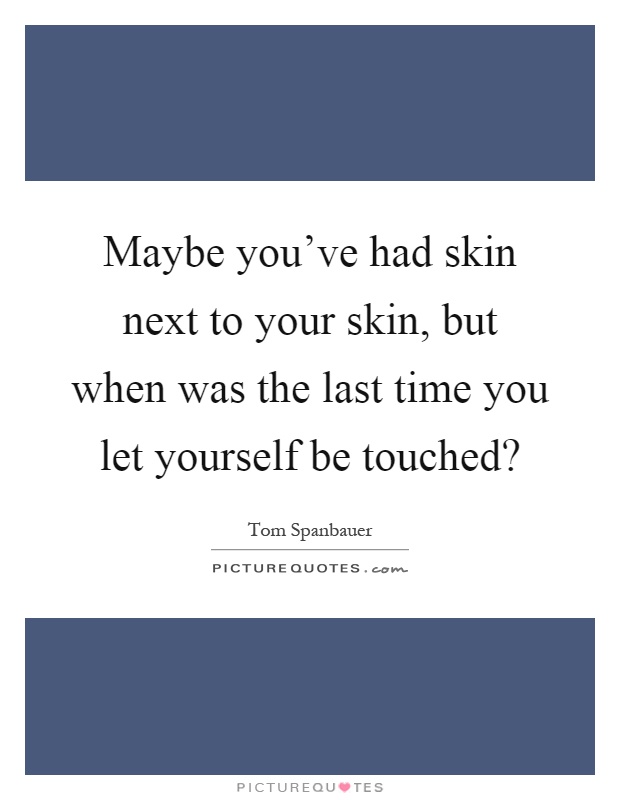 Maybe you've had skin next to your skin, but when was the last time you let yourself be touched? Picture Quote #1