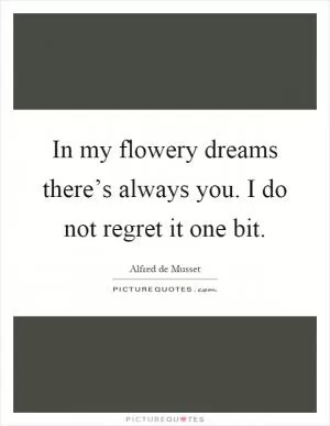 In my flowery dreams there’s always you. I do not regret it one bit Picture Quote #1
