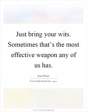 Just bring your wits. Sometimes that’s the most effective weapon any of us has Picture Quote #1