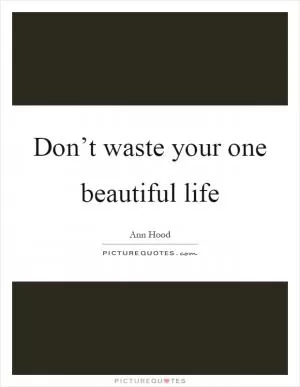 Don’t waste your one beautiful life Picture Quote #1