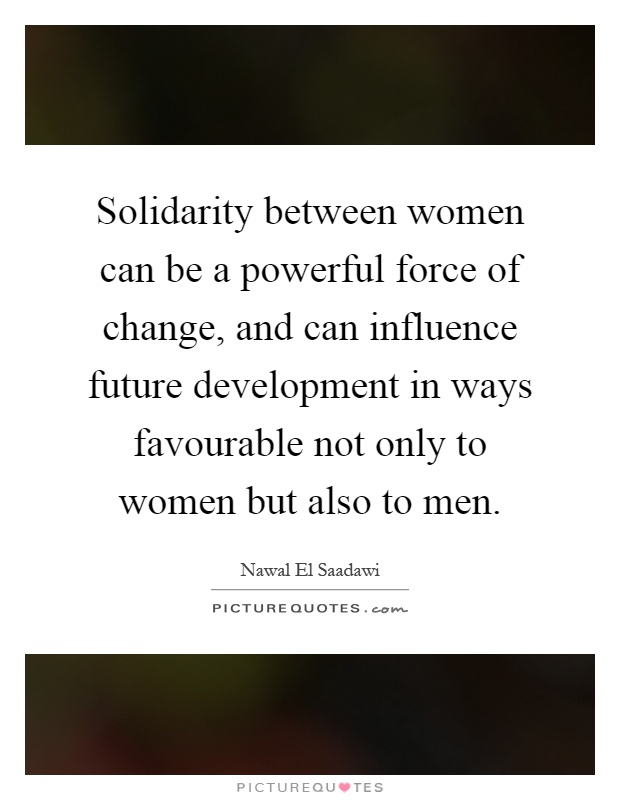Solidarity between women can be a powerful force of change, and can influence future development in ways favourable not only to women but also to men Picture Quote #1