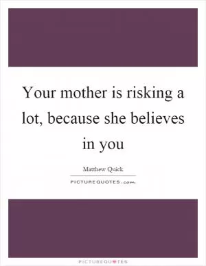Your mother is risking a lot, because she believes in you Picture Quote #1