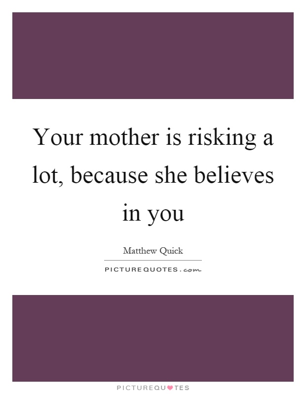 Your mother is risking a lot, because she believes in you Picture Quote #1