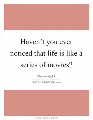 Haven’t you ever noticed that life is like a series of movies? Picture Quote #1