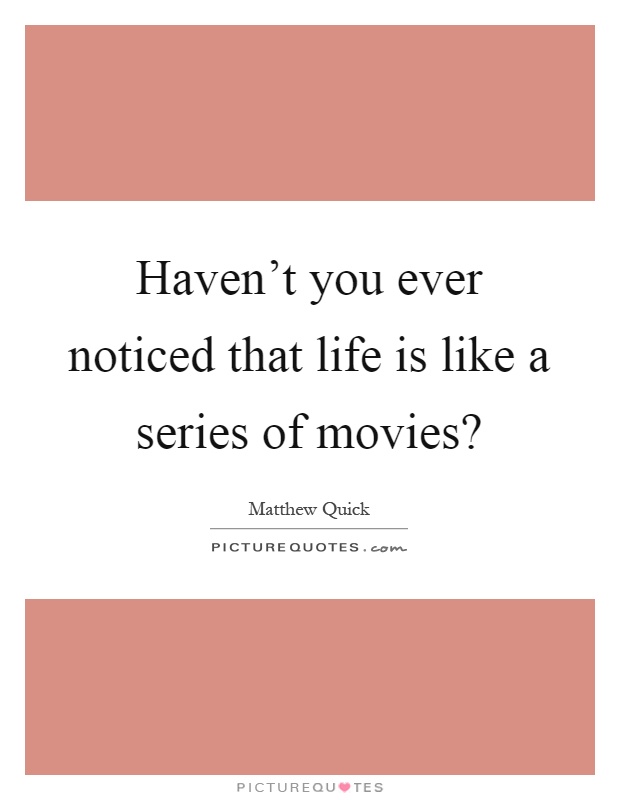 Haven't you ever noticed that life is like a series of movies? Picture Quote #1