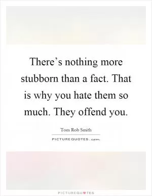 There’s nothing more stubborn than a fact. That is why you hate them so much. They offend you Picture Quote #1