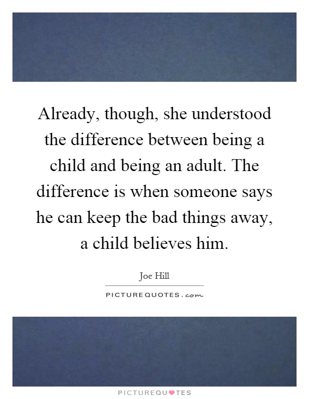Already, though, she understood the difference between being a child and being an adult. The difference is when someone says he can keep the bad things away, a child believes him Picture Quote #1