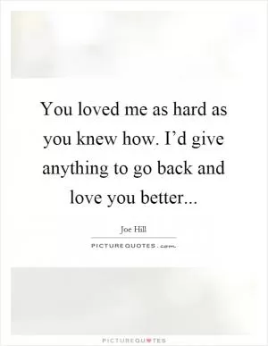 You loved me as hard as you knew how. I’d give anything to go back and love you better Picture Quote #1