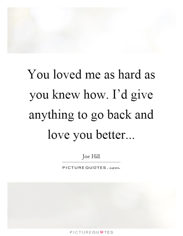 You loved me as hard as you knew how. I'd give anything to go back and love you better Picture Quote #1