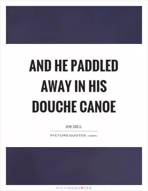 And he paddled away in his douche canoe Picture Quote #1