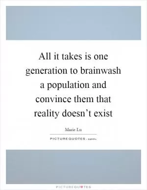 All it takes is one generation to brainwash a population and convince them that reality doesn’t exist Picture Quote #1