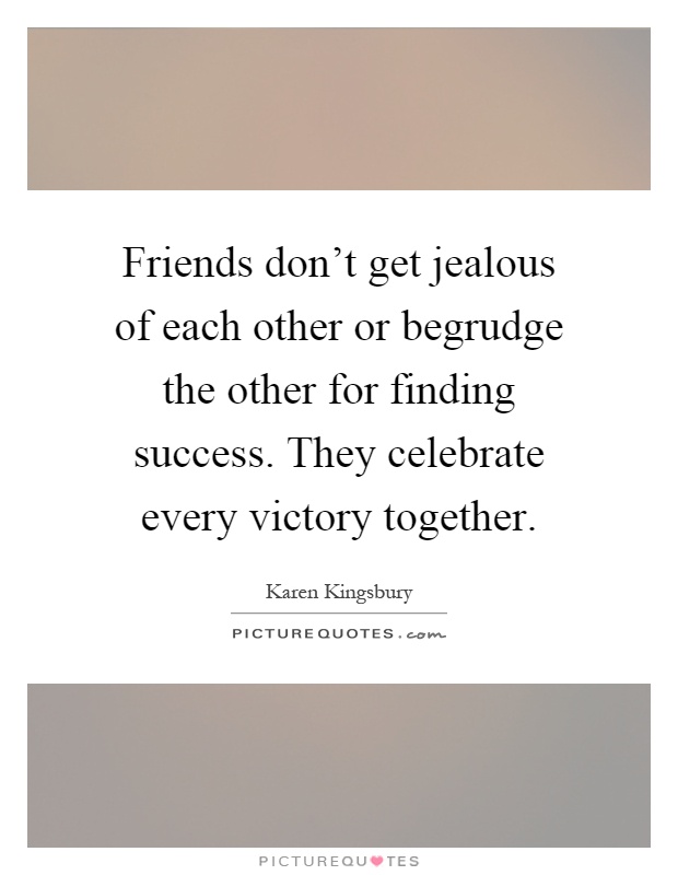 Friends don't get jealous of each other or begrudge the other for finding success. They celebrate every victory together Picture Quote #1