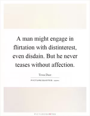 A man might engage in flirtation with distinterest, even disdain. But he never teases without affection Picture Quote #1
