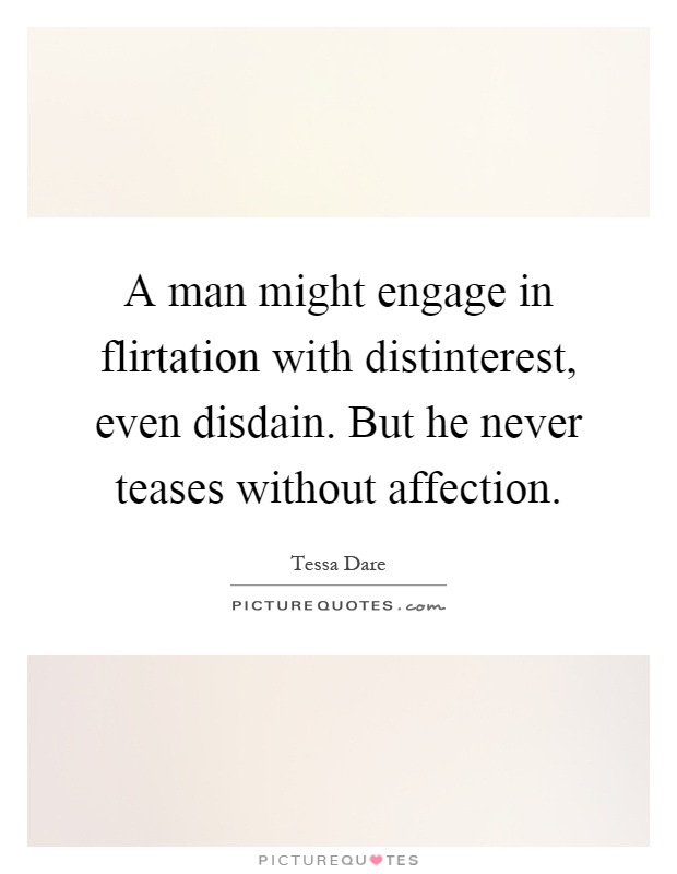 A man might engage in flirtation with distinterest, even disdain. But he never teases without affection Picture Quote #1
