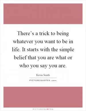 There’s a trick to being whatever you want to be in life. It starts with the simple belief that you are what or who you say you are Picture Quote #1