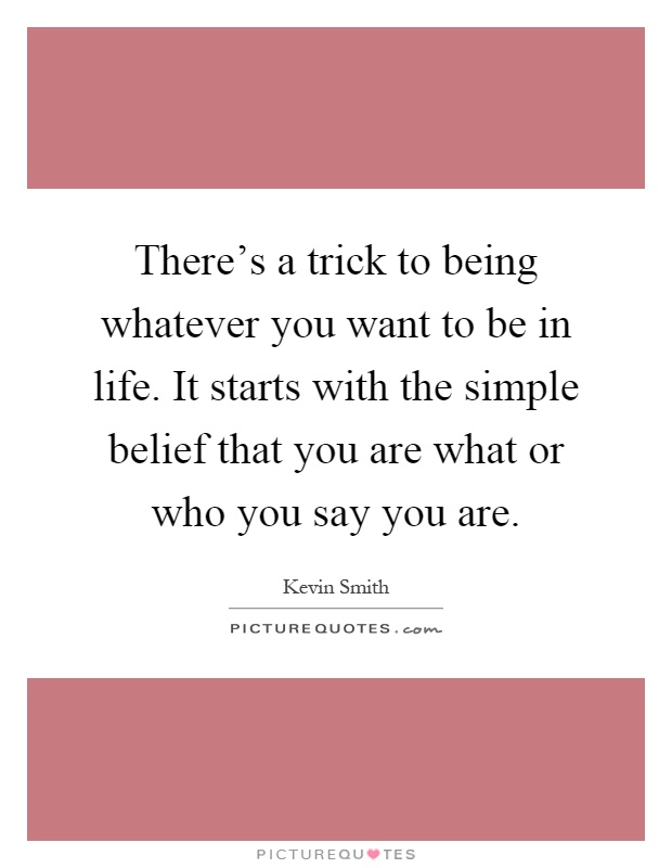 There's a trick to being whatever you want to be in life. It starts with the simple belief that you are what or who you say you are Picture Quote #1