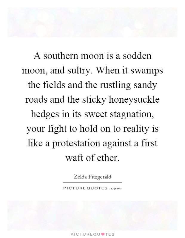 A southern moon is a sodden moon, and sultry. When it swamps the fields and the rustling sandy roads and the sticky honeysuckle hedges in its sweet stagnation, your fight to hold on to reality is like a protestation against a first waft of ether Picture Quote #1