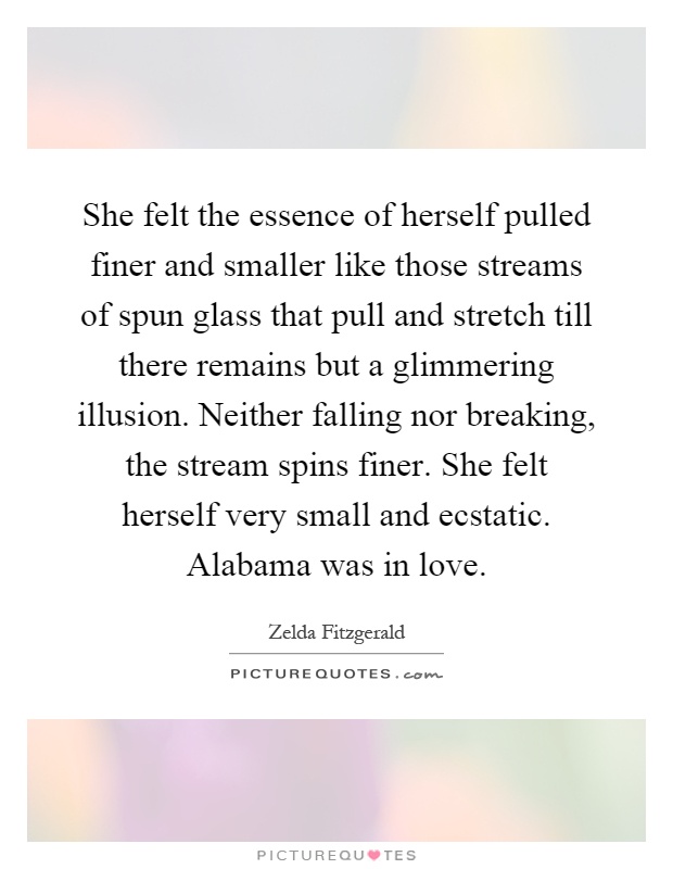 She felt the essence of herself pulled finer and smaller like those streams of spun glass that pull and stretch till there remains but a glimmering illusion. Neither falling nor breaking, the stream spins finer. She felt herself very small and ecstatic. Alabama was in love Picture Quote #1