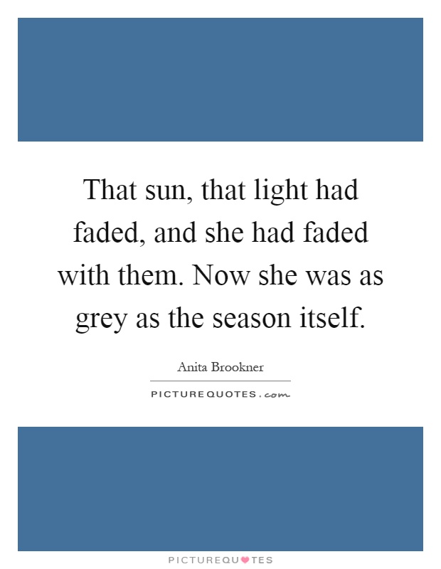 That sun, that light had faded, and she had faded with them. Now she was as grey as the season itself Picture Quote #1