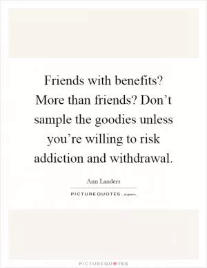 Friends with benefits? More than friends? Don’t sample the goodies unless you’re willing to risk addiction and withdrawal Picture Quote #1