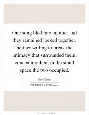 One song bled into another and they remained locked together, neither willing to break the intimacy that surrounded them, concealing them in the small space the two occupied Picture Quote #1