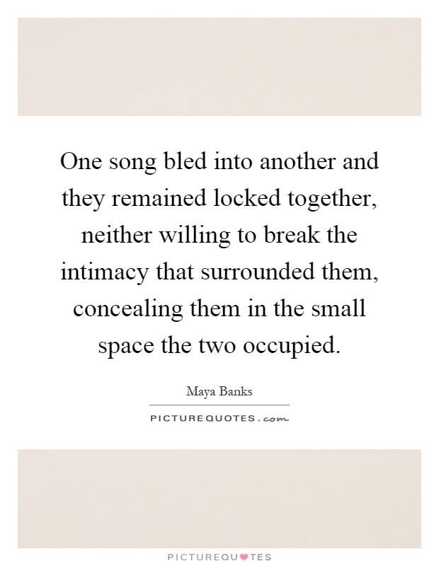 One song bled into another and they remained locked together, neither willing to break the intimacy that surrounded them, concealing them in the small space the two occupied Picture Quote #1