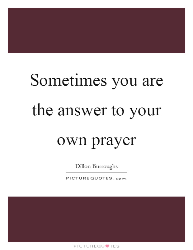 Sometimes you are the answer to your own prayer Picture Quote #1