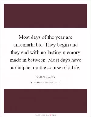 Most days of the year are unremarkable. They begin and they end with no lasting memory made in between. Most days have no impact on the course of a life Picture Quote #1