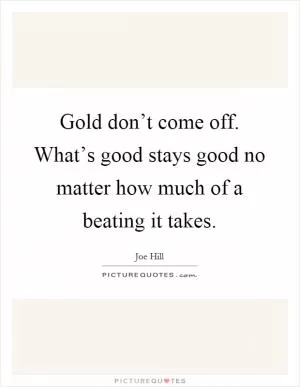 Gold don’t come off. What’s good stays good no matter how much of a beating it takes Picture Quote #1