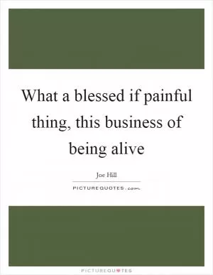 What a blessed if painful thing, this business of being alive Picture Quote #1