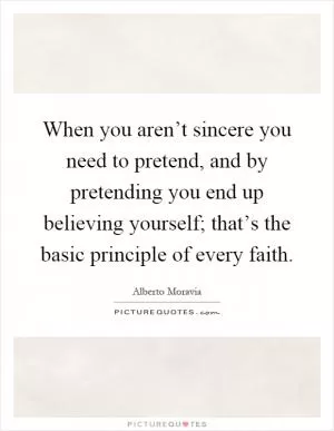 When you aren’t sincere you need to pretend, and by pretending you end up believing yourself; that’s the basic principle of every faith Picture Quote #1
